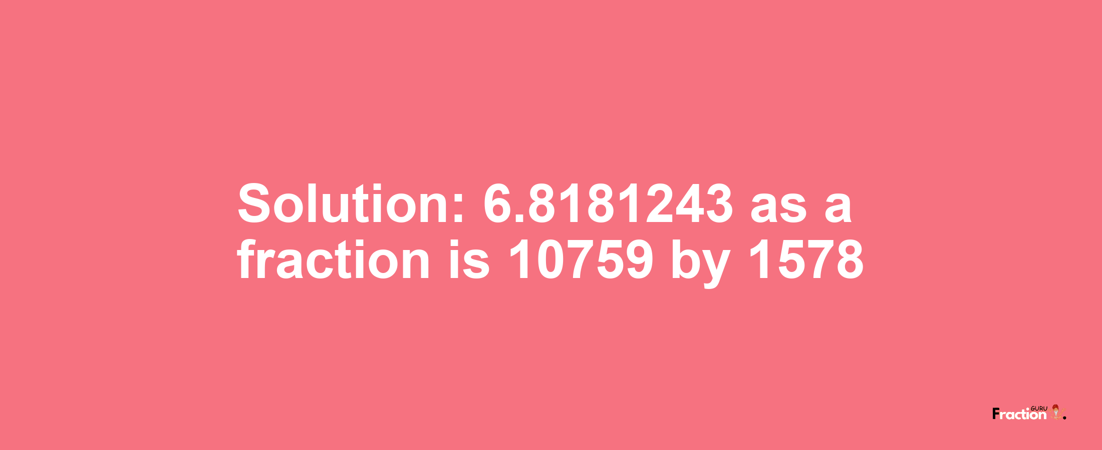 Solution:6.8181243 as a fraction is 10759/1578